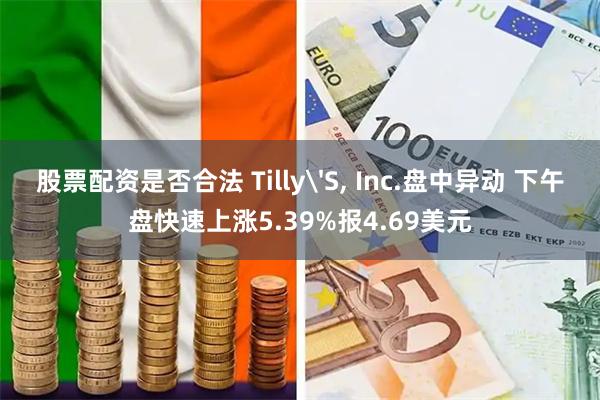 股票配资是否合法 Tilly'S, Inc.盘中异动 下午盘快速上涨5.39%报4.69美元