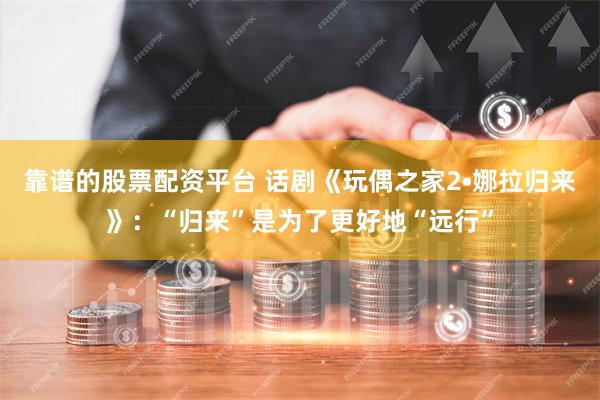 靠谱的股票配资平台 话剧《玩偶之家2•娜拉归来》：“归来”是为了更好地“远行”