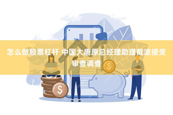 怎么做股票杠杆 中国大唐原总经理助理戴波接受审查调查