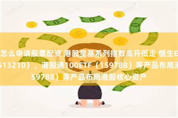 怎么申请股票配资 港股宽基系列指数高开低走 恒生ETF易方达（513210）、港股通100ETF（159788）等产品布局港股核心资产