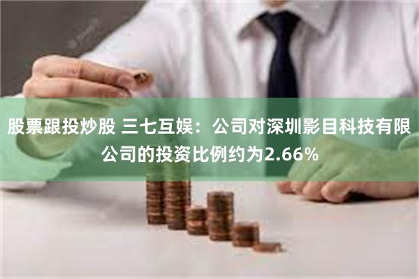 股票跟投炒股 三七互娱：公司对深圳影目科技有限公司的投资比例约为2.66%