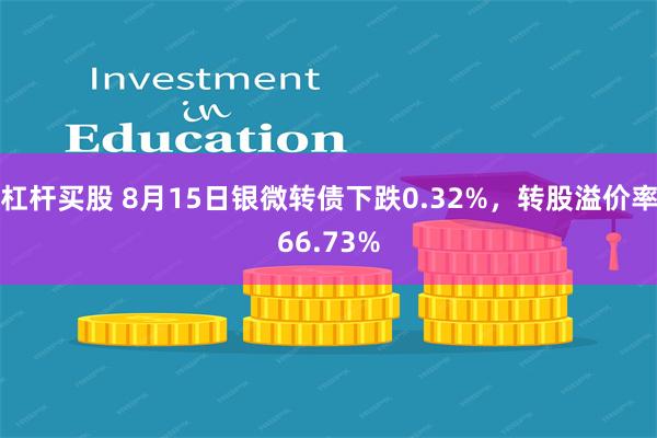 杠杆买股 8月15日银微转债下跌0.32%，转股溢价率66.73%