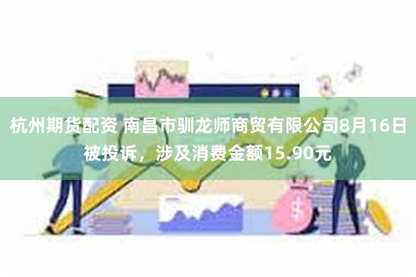 杭州期货配资 南昌市驯龙师商贸有限公司8月16日被投诉，涉及消费金额15.90元