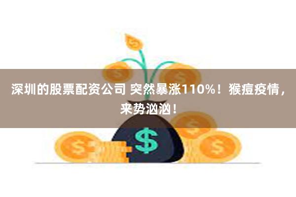 深圳的股票配资公司 突然暴涨110%！猴痘疫情，来势汹汹！