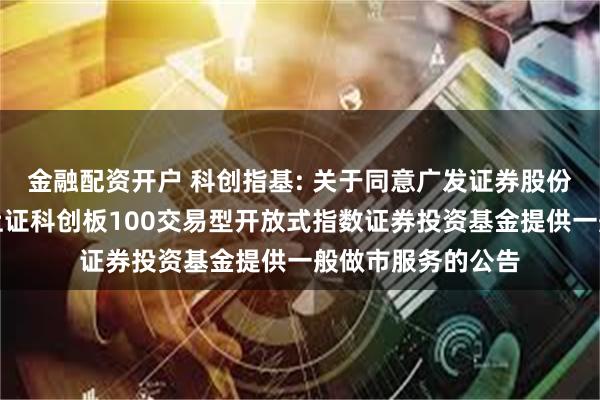 金融配资开户 科创指基: 关于同意广发证券股份有限公司为博时上证科创板100交易型开放式指数证券投资基金提供一般做市服务的公告