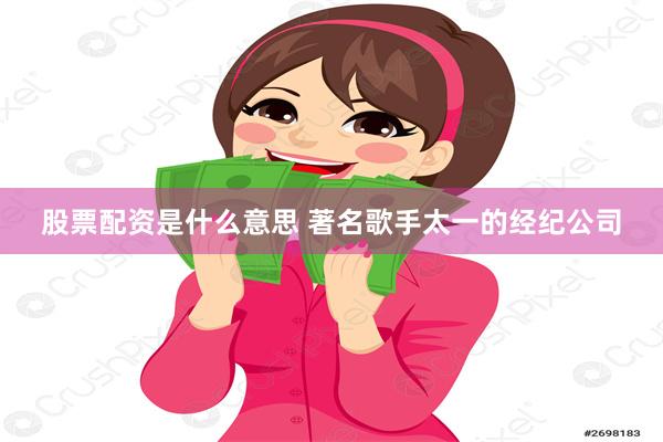 股票配资是什么意思 著名歌手太一的经纪公司