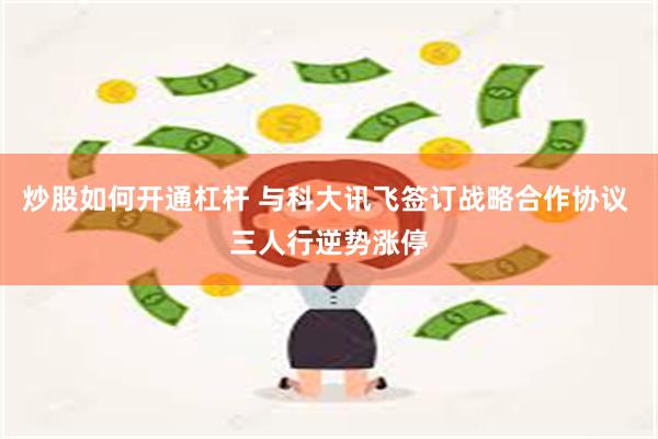 炒股如何开通杠杆 与科大讯飞签订战略合作协议 三人行逆势涨停