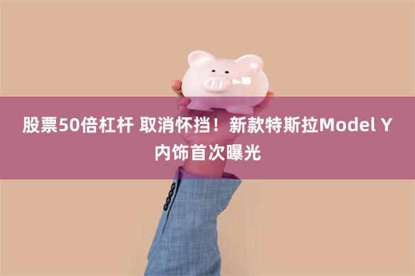 股票50倍杠杆 取消怀挡！新款特斯拉Model Y内饰首次曝光