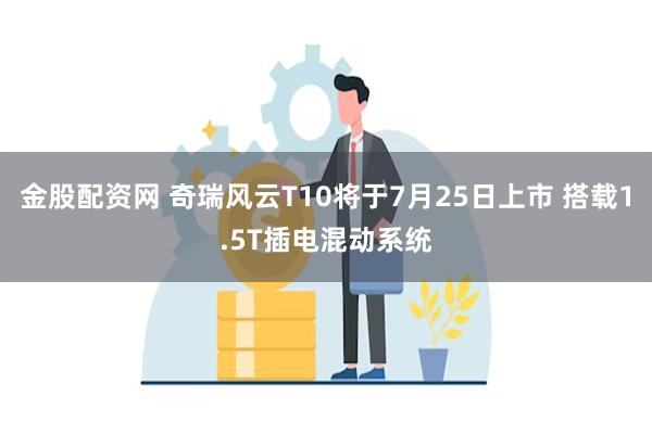 金股配资网 奇瑞风云T10将于7月25日上市 搭载1.5T插电混动系统