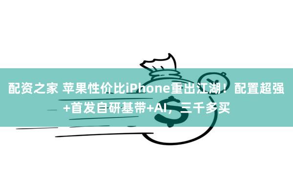 配资之家 苹果性价比iPhone重出江湖！配置超强+首发自研基带+AI，三千多买