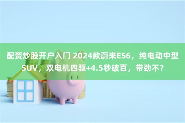 配资炒股开户入门 2024款蔚来ES6，纯电动中型SUV，双电机四驱+4.5秒破百，带劲不？