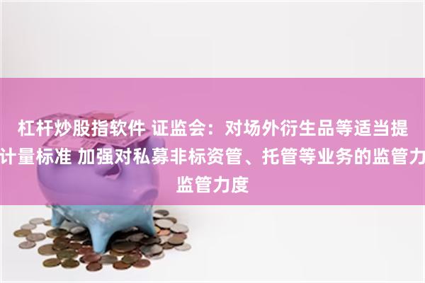 杠杆炒股指软件 证监会：对场外衍生品等适当提高计量标准 加强对私募非标资管、托管等业务的监管力度