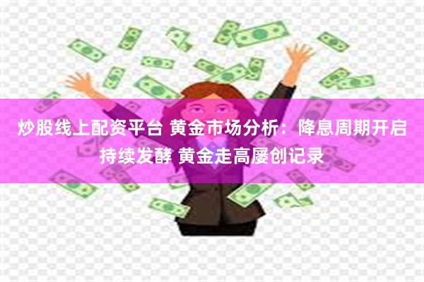 炒股线上配资平台 黄金市场分析：降息周期开启持续发酵 黄金走高屡创记录