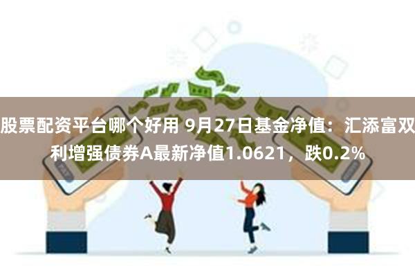 股票配资平台哪个好用 9月27日基金净值：汇添富双利增强债券A最新净值1.0621，跌0.2%