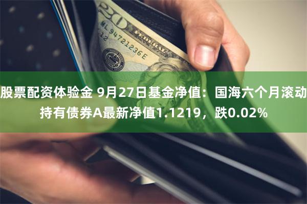 股票配资体验金 9月27日基金净值：国海六个月滚动持有债券A最新净值1.1219，跌0.02%