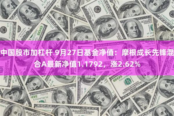 中国股市加杠杆 9月27日基金净值：摩根成长先锋混合A最新净值1.1792，涨2.62%