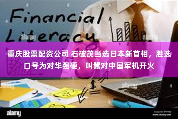 重庆股票配资公司 石破茂当选日本新首相，胜选口号为对华强硬，叫嚣对中国军机开火