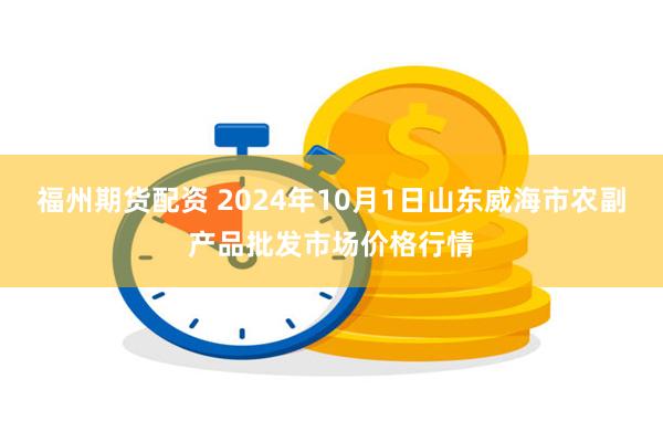 福州期货配资 2024年10月1日山东威海市农副产品批发市场价格行情