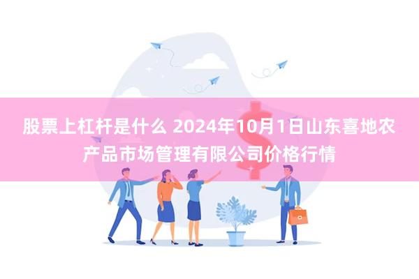 股票上杠杆是什么 2024年10月1日山东喜地农产品市场管理有限公司价格行情