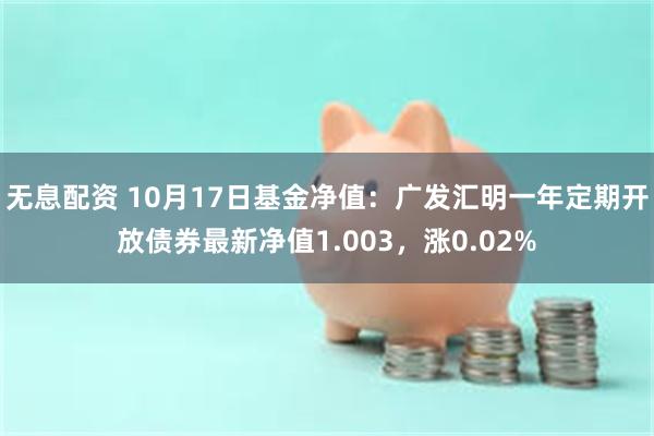 无息配资 10月17日基金净值：广发汇明一年定期开放债券最新净值1.003，涨0.02%