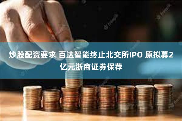 炒股配资要求 百达智能终止北交所IPO 原拟募2亿元浙商证券保荐