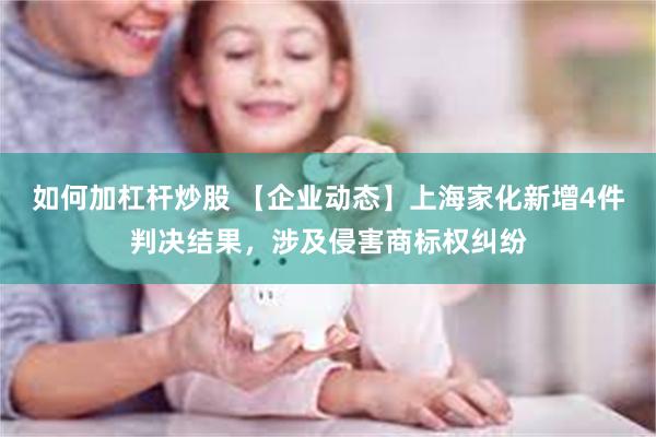 如何加杠杆炒股 【企业动态】上海家化新增4件判决结果，涉及侵害商标权纠纷