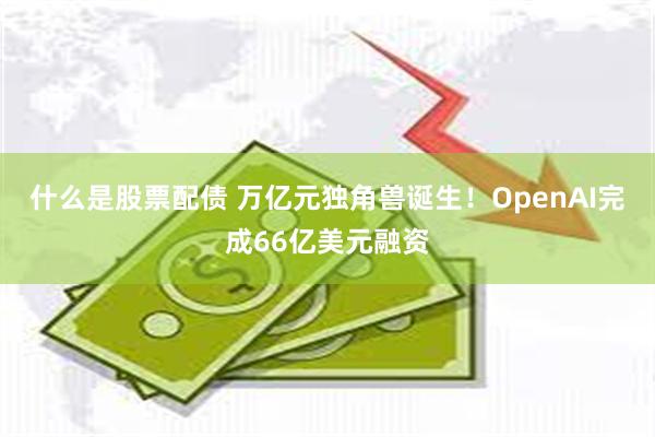 什么是股票配债 万亿元独角兽诞生！OpenAI完成66亿美元融资