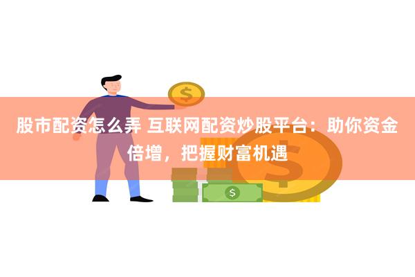 股市配资怎么弄 互联网配资炒股平台：助你资金倍增，把握财富机遇