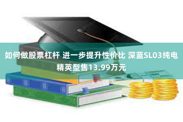 如何做股票杠杆 进一步提升性价比 深蓝SL03纯电精英型售13.99万元