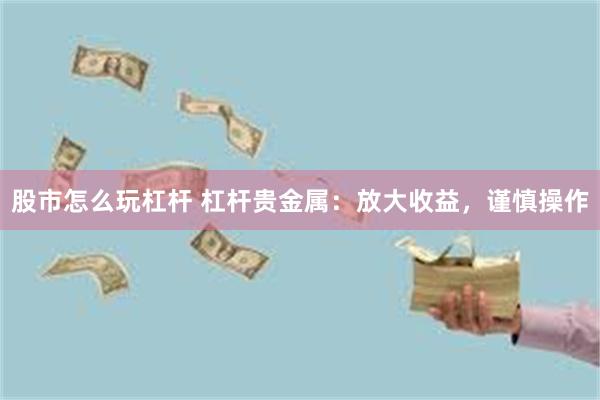 股市怎么玩杠杆 杠杆贵金属：放大收益，谨慎操作