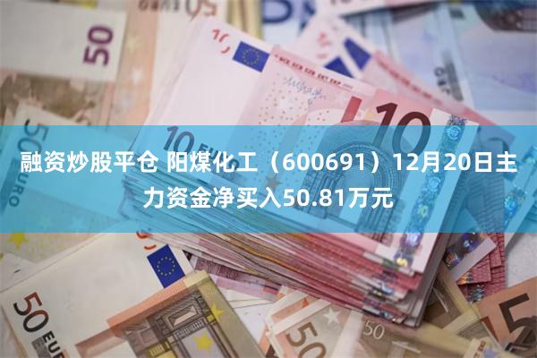 融资炒股平仓 阳煤化工（600691）12月20日主力资金净买入50.81万元