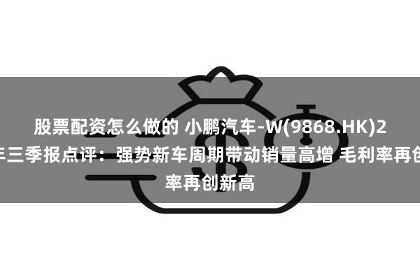 股票配资怎么做的 小鹏汽车-W(9868.HK)2024年三季报点评：强势新车周期带动销量高增 毛利率再创新高