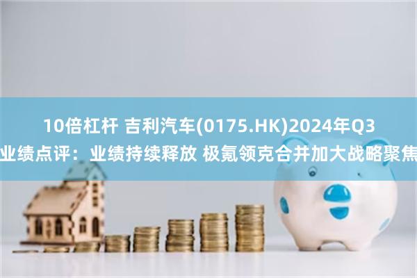 10倍杠杆 吉利汽车(0175.HK)2024年Q3业绩点评：业绩持续释放 极氪领克合并加大战略聚焦