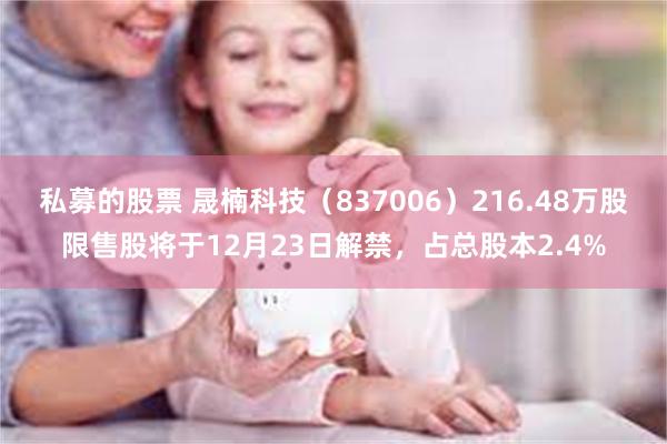 私募的股票 晟楠科技（837006）216.48万股限售股将于12月23日解禁，占总股本2.4%