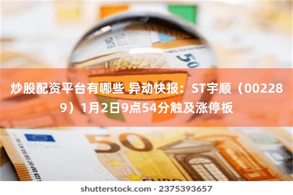 炒股配资平台有哪些 异动快报：ST宇顺（002289）1月2日9点54分触及涨停板