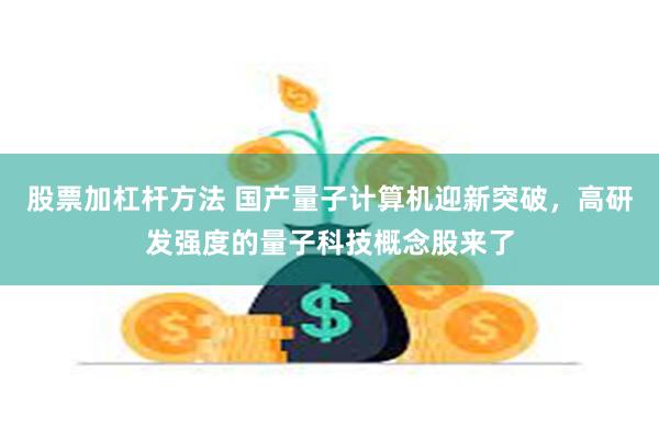 股票加杠杆方法 国产量子计算机迎新突破，高研发强度的量子科技概念股来了