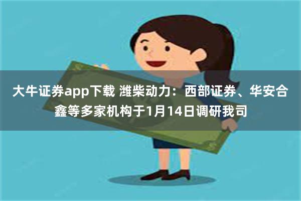 大牛证券app下载 潍柴动力：西部证券、华安合鑫等多家机构于1月14日调研我司