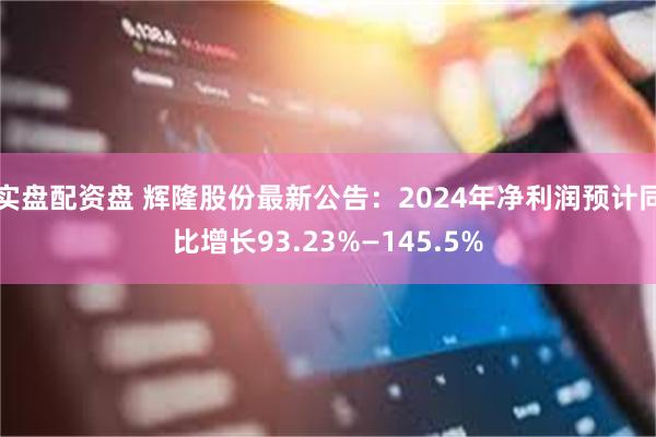 实盘配资盘 辉隆股份最新公告：2024年净利润预计同比增长93.23%—145.5%