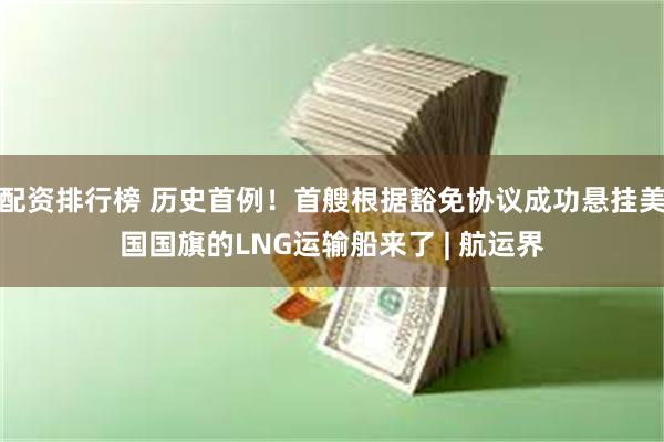 配资排行榜 历史首例！首艘根据豁免协议成功悬挂美国国旗的LNG运输船来了 | 航运界