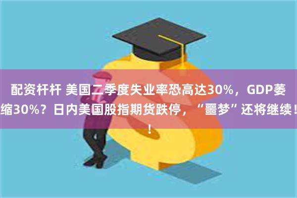 配资杆杆 美国二季度失业率恐高达30%，GDP萎缩30%？日内美国股指期货跌停，“噩梦”还将继续！