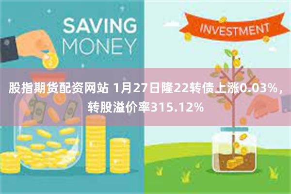 股指期货配资网站 1月27日隆22转债上涨0.03%，转股溢价率315.12%