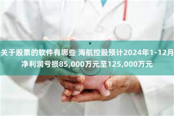 关于股票的软件有哪些 海航控股预计2024年1-12月净利润亏损85,000万元至125,000万元