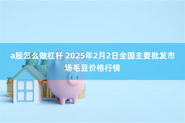 a股怎么做杠杆 2025年2月2日全国主要批发市场毛豆价格行情