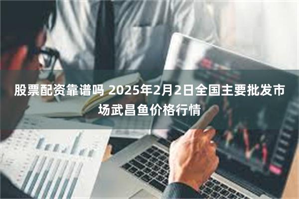 股票配资靠谱吗 2025年2月2日全国主要批发市场武昌鱼价格行情