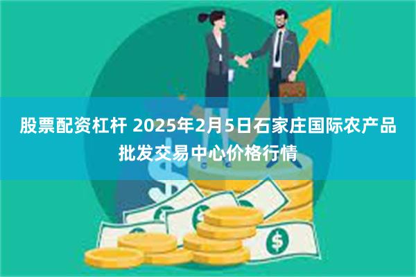 股票配资杠杆 2025年2月5日石家庄国际农产品批发交易中心价格行情