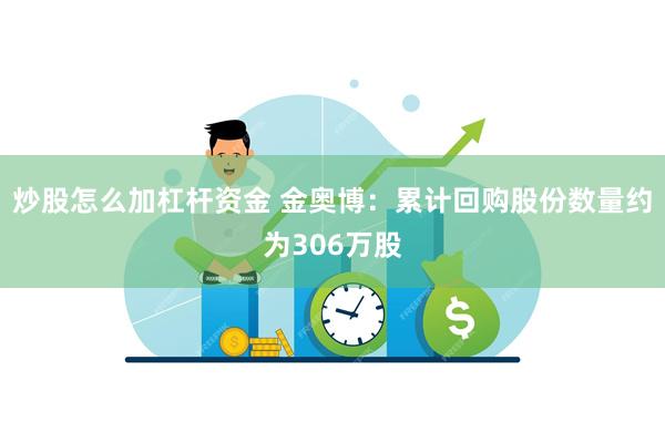 炒股怎么加杠杆资金 金奥博：累计回购股份数量约为306万股