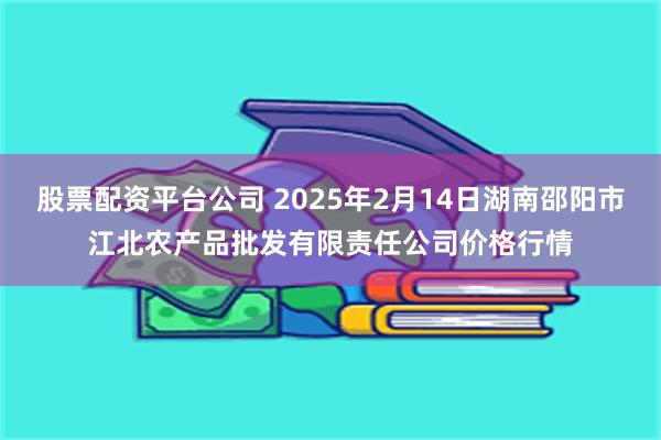 股票配资平台公司 2025年2月14日湖南邵阳市江北农产品批发有限责任公司价格行情