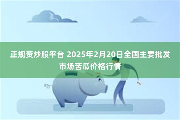 正规资炒股平台 2025年2月20日全国主要批发市场苦瓜价格行情