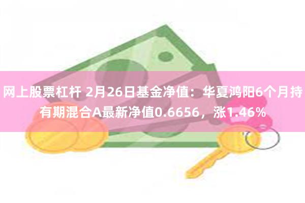 网上股票杠杆 2月26日基金净值：华夏鸿阳6个月持有期混合A最新净值0.6656，涨1.46%