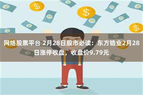 网络股票平台 2月28日股市必读：东方锆业2月28日涨停收盘，收盘价9.79元